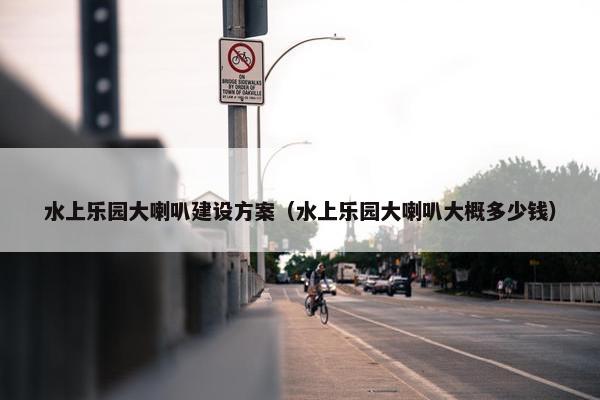 水上乐园大喇叭建设方案（水上乐园大喇叭大概多少钱）