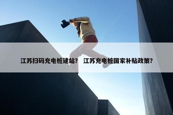 江苏扫码充电桩建站？ 江苏充电桩国家补贴政策？