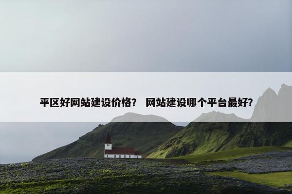 平区好网站建设价格？ 网站建设哪个平台最好？