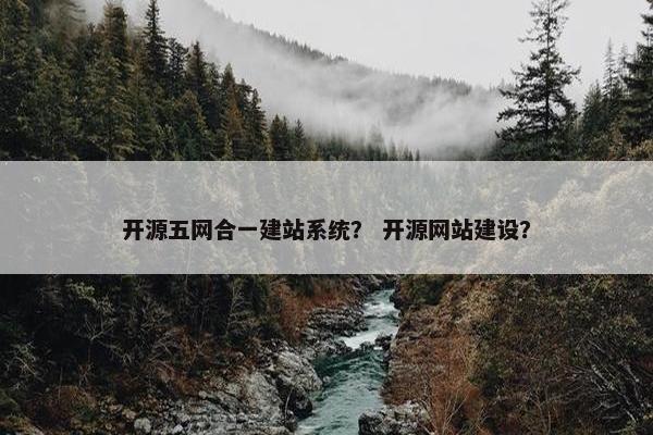开源五网合一建站系统？ 开源网站建设？