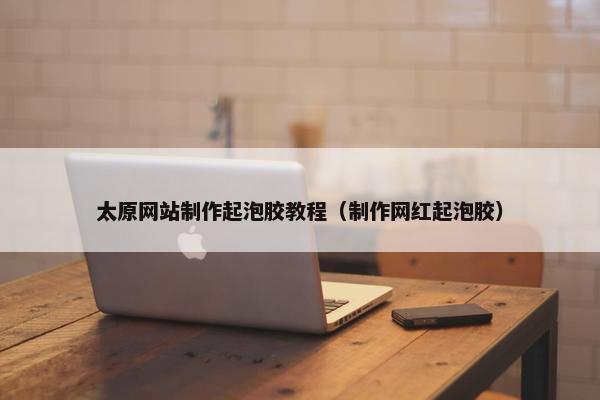 太原网站制作起泡胶教程（制作网红起泡胶）