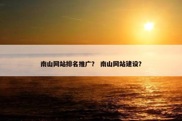 南山网站排名推广？ 南山网站建设？