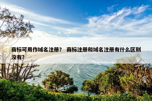 商标可用作域名注册？ 商标注册和域名注册有什么区别没有？