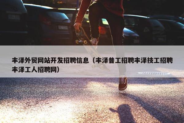丰泽外贸网站开发招聘信息（丰泽普工招聘丰泽技工招聘丰泽工人招聘网）