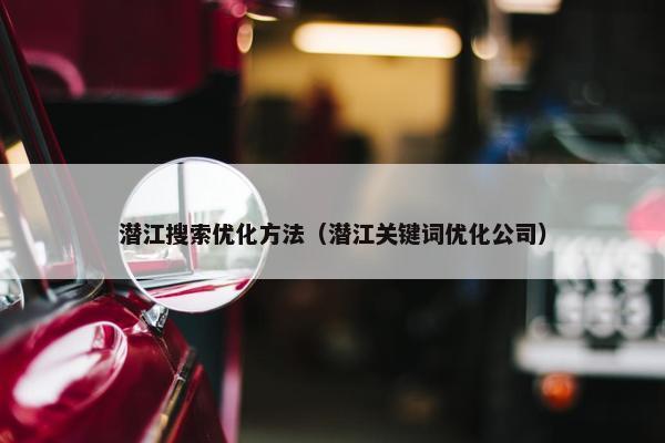 潜江搜索优化方法（潜江关键词优化公司）