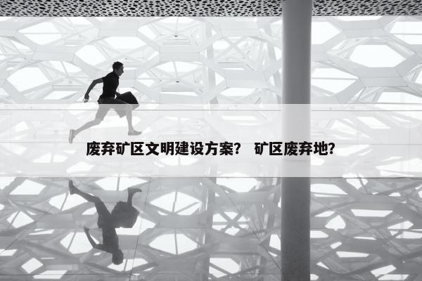 废弃矿区文明建设方案？ 矿区废弃地？