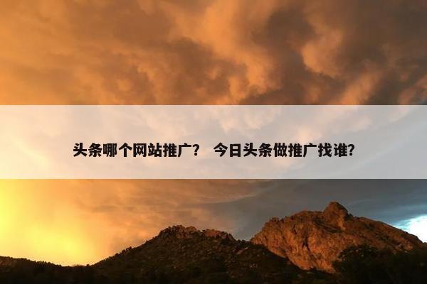 头条哪个网站推广？ 今日头条做推广找谁？