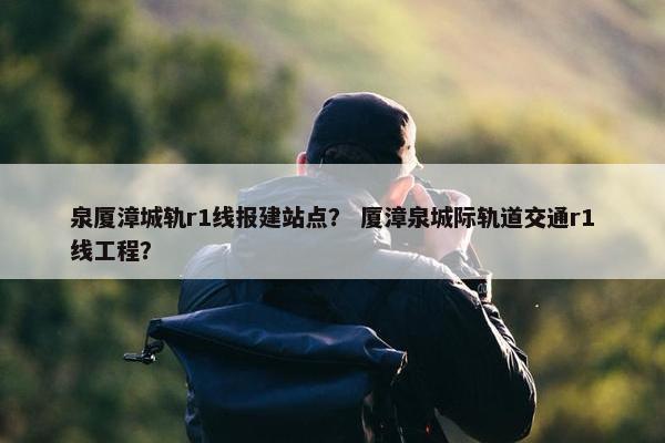 泉厦漳城轨r1线报建站点？ 厦漳泉城际轨道交通r1线工程？