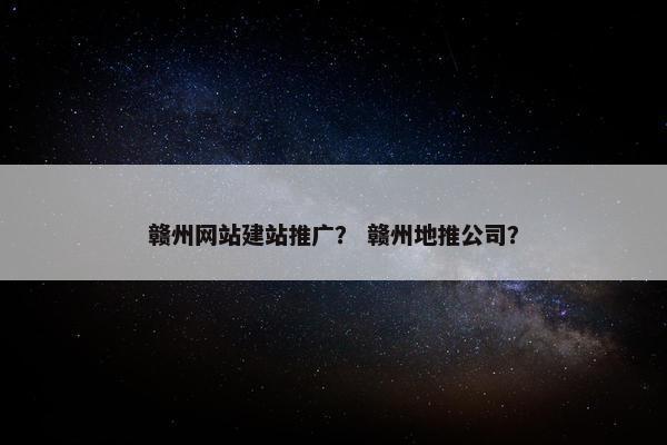 赣州网站建站推广？ 赣州地推公司？