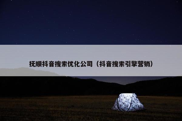抚顺抖音搜索优化公司（抖音搜索引擎营销）