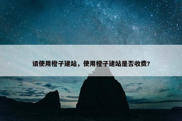 请使用橙子建站，使用橙子建站是否收费?