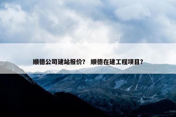顺德公司建站报价？ 顺德在建工程项目？
