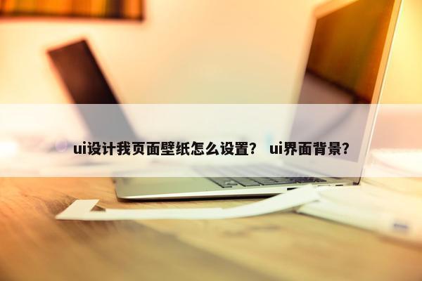 ui设计我页面壁纸怎么设置？ ui界面背景？