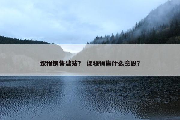 课程销售建站？ 课程销售什么意思？