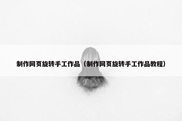 制作网页旋转手工作品（制作网页旋转手工作品教程）