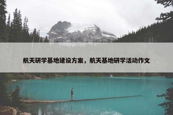 航天研学基地建设方案，航天基地研学活动作文