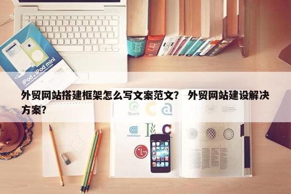 外贸网站搭建框架怎么写文案范文？ 外贸网站建设解决方案？