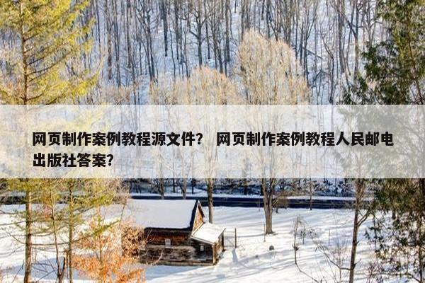 网页制作案例教程源文件？ 网页制作案例教程人民邮电出版社答案？