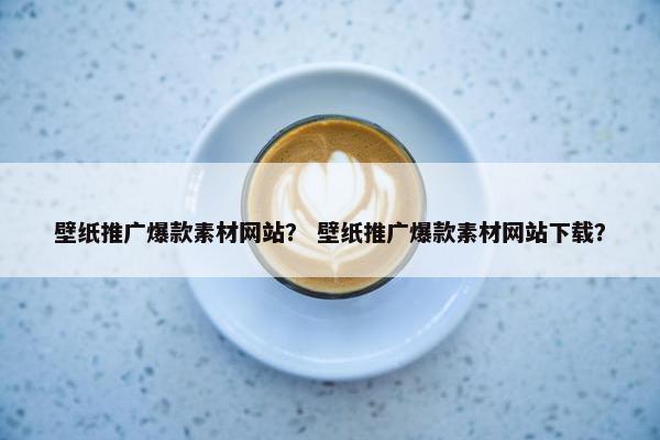 壁纸推广爆款素材网站？ 壁纸推广爆款素材网站下载？
