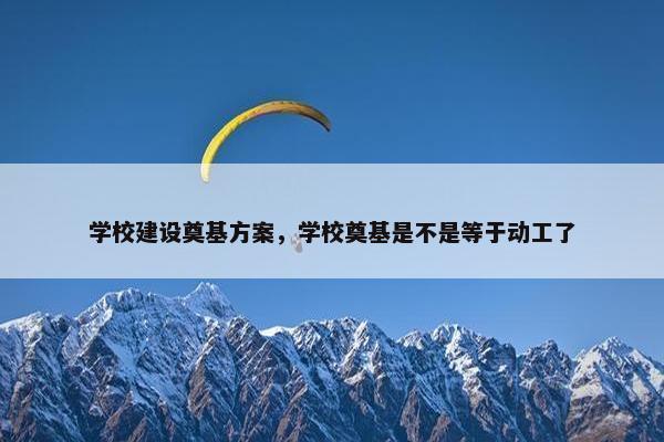 学校建设奠基方案，学校奠基是不是等于动工了