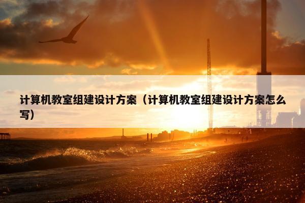 计算机教室组建设计方案（计算机教室组建设计方案怎么写）