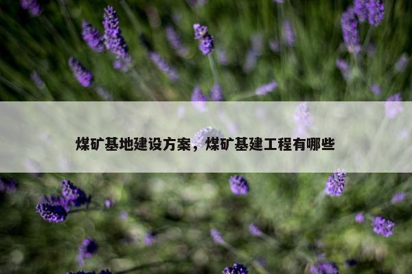 煤矿基地建设方案，煤矿基建工程有哪些