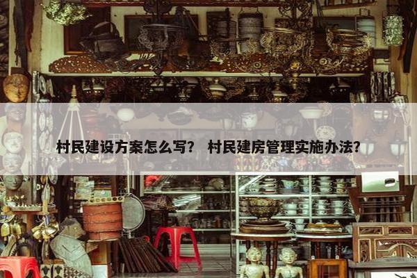 村民建设方案怎么写？ 村民建房管理实施办法？