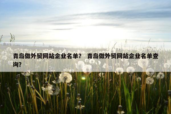 青岛做外贸网站企业名单？ 青岛做外贸网站企业名单查询？