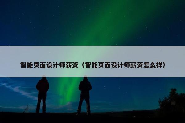 智能页面设计师薪资（智能页面设计师薪资怎么样）