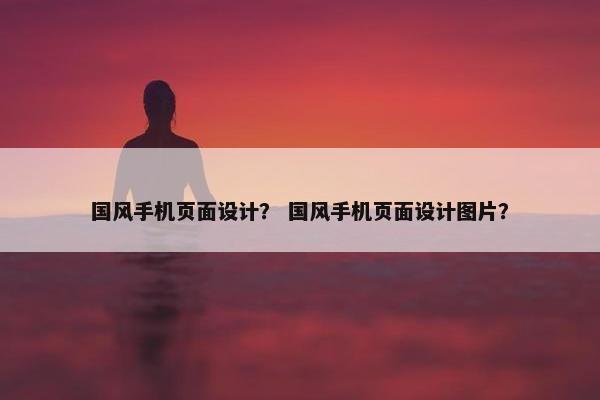 国风手机页面设计？ 国风手机页面设计图片？