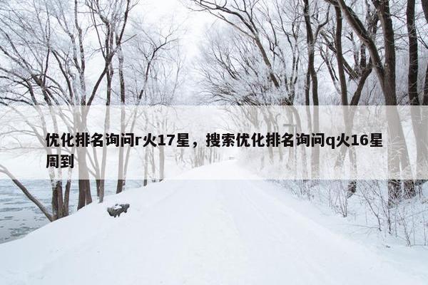 优化排名询问r火17星，搜索优化排名询问q火16星周到
