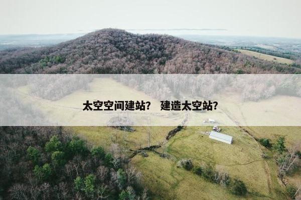 太空空间建站？ 建造太空站？