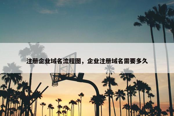 注册企业域名流程图，企业注册域名需要多久