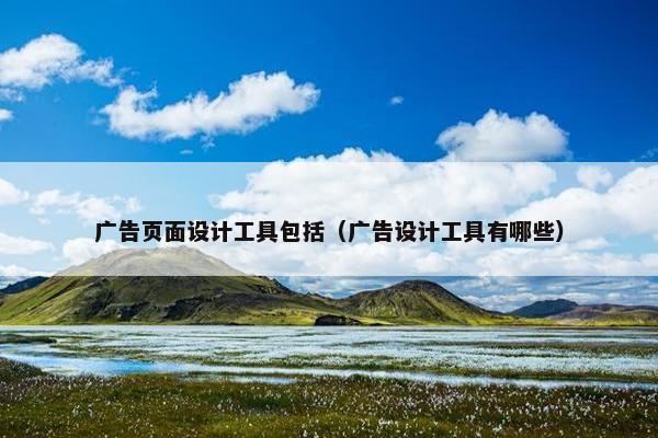 广告页面设计工具包括（广告设计工具有哪些）