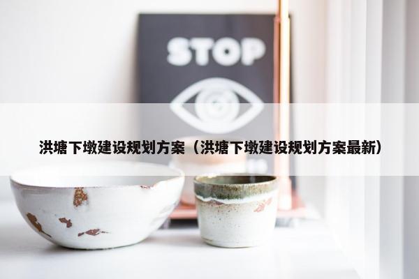 洪塘下墩建设规划方案（洪塘下墩建设规划方案最新）