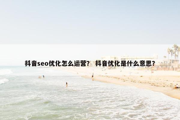 抖音seo优化怎么运营？ 抖音优化是什么意思？