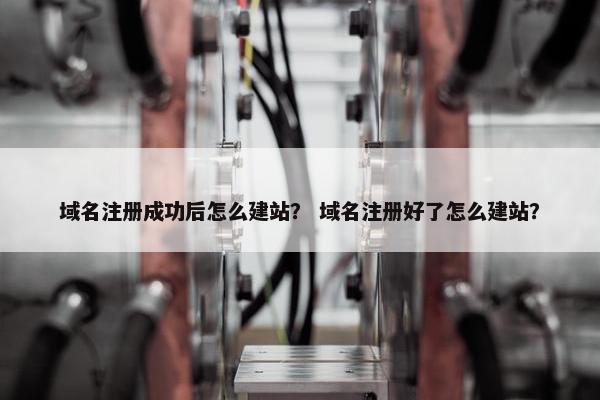 域名注册成功后怎么建站？ 域名注册好了怎么建站？