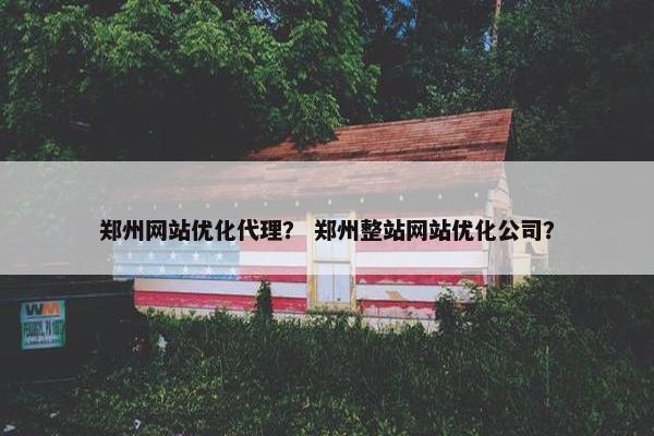 郑州网站优化代理？ 郑州整站网站优化公司？
