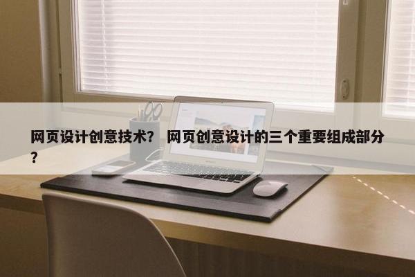 网页设计创意技术？ 网页创意设计的三个重要组成部分？