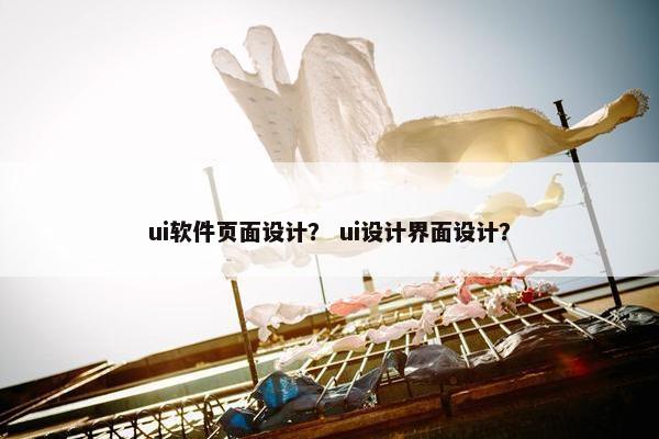 ui软件页面设计？ ui设计界面设计？