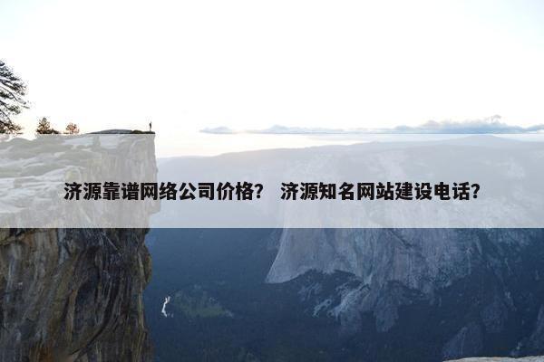 济源靠谱网络公司价格？ 济源知名网站建设电话？