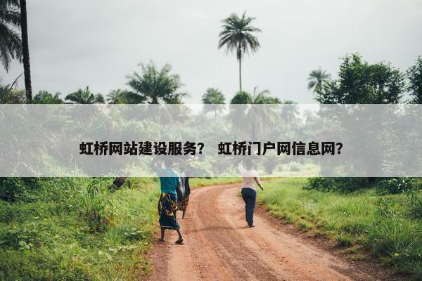 虹桥网站建设服务？ 虹桥门户网信息网？