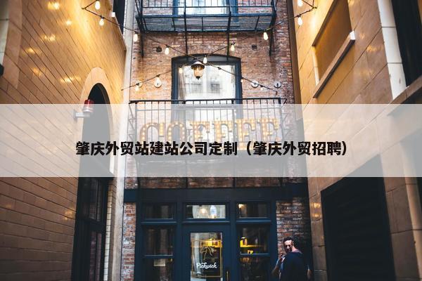 肇庆外贸站建站公司定制（肇庆外贸招聘）