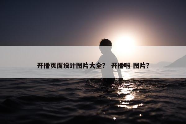 开播页面设计图片大全？ 开播啦 图片？