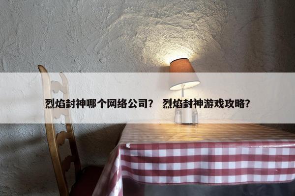 烈焰封神哪个网络公司？ 烈焰封神游戏攻略？