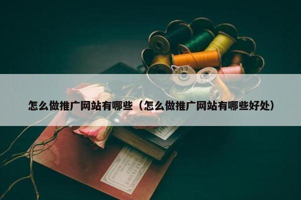 怎么做推广网站有哪些（怎么做推广网站有哪些好处）