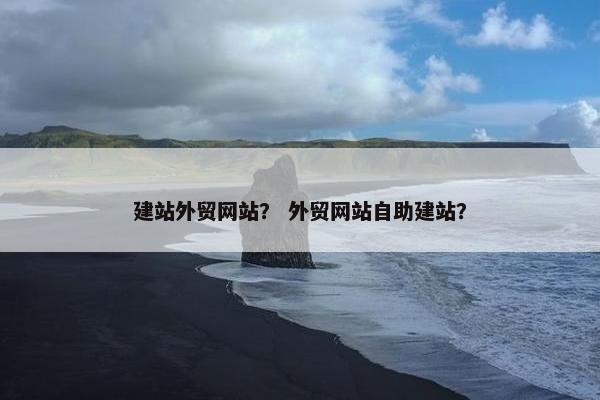 建站外贸网站？ 外贸网站自助建站？