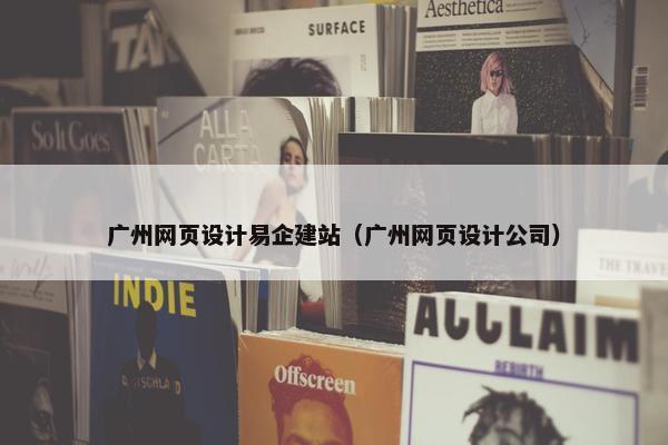广州网页设计易企建站（广州网页设计公司）