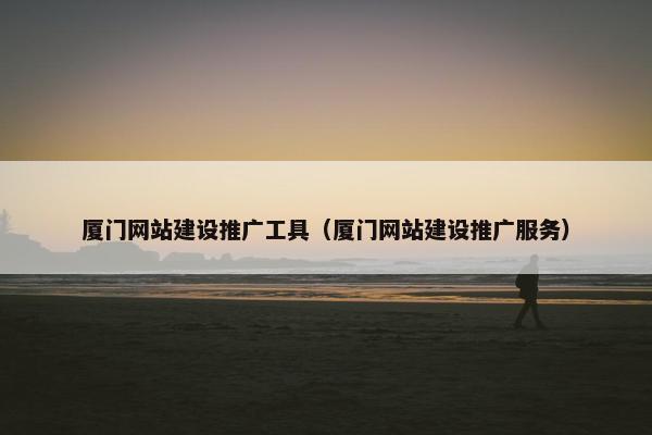 厦门网站建设推广工具（厦门网站建设推广服务）