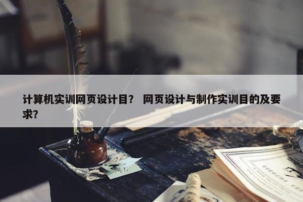 计算机实训网页设计目？ 网页设计与制作实训目的及要求？